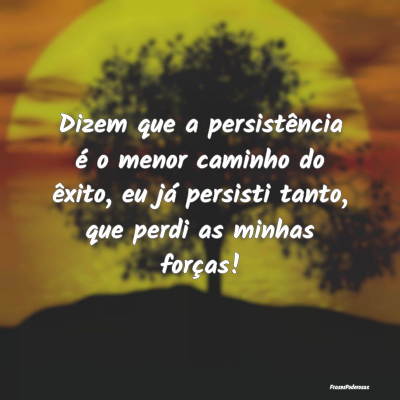 Dizem que a persistência é o menor caminho do ê... Dizem que a persistência é o menor caminho do ê...