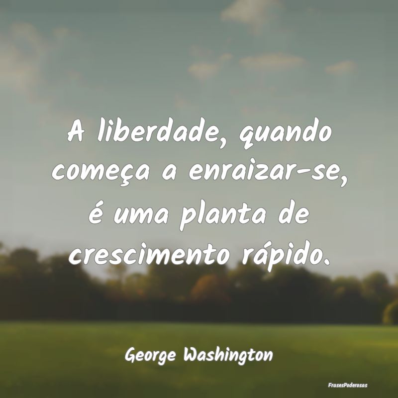 A liberdade, quando começa a enraizar-se, é uma ...
