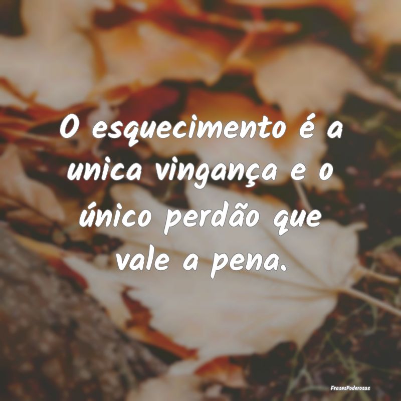 O esquecimento é a unica vingança e o único per...