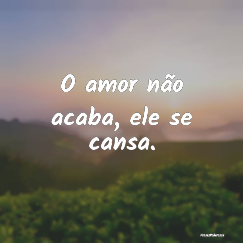 O amor não acaba, ele se cansa.
...