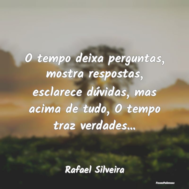 O tempo deixa perguntas, mostra respostas, esclare... O tempo deixa perguntas, mostra respostas, esclare...