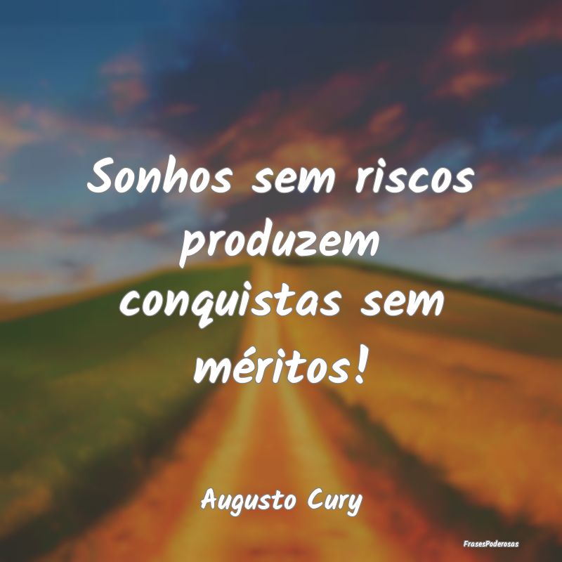 Sonhos sem riscos produzem conquistas sem méritos...
