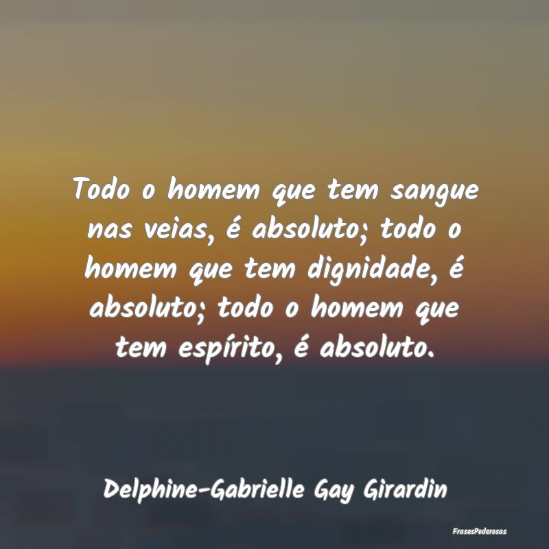 Todo o homem que tem sangue nas veias, é absoluto...