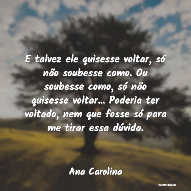 E talvez ele quisesse voltar, só não soubesse co... E talvez ele quisesse voltar, só não soubesse co...