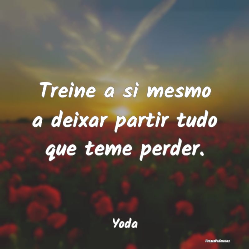 Treine a si mesmo a deixar partir tudo que teme pe...