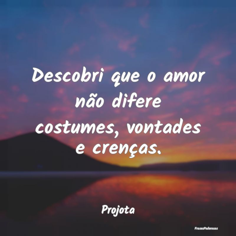 Descobri que o amor não difere costumes, vontades...