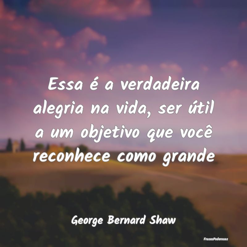 Essa é a verdadeira alegria na vida, ser útil a ... Essa é a verdadeira alegria na vida, ser útil a ...