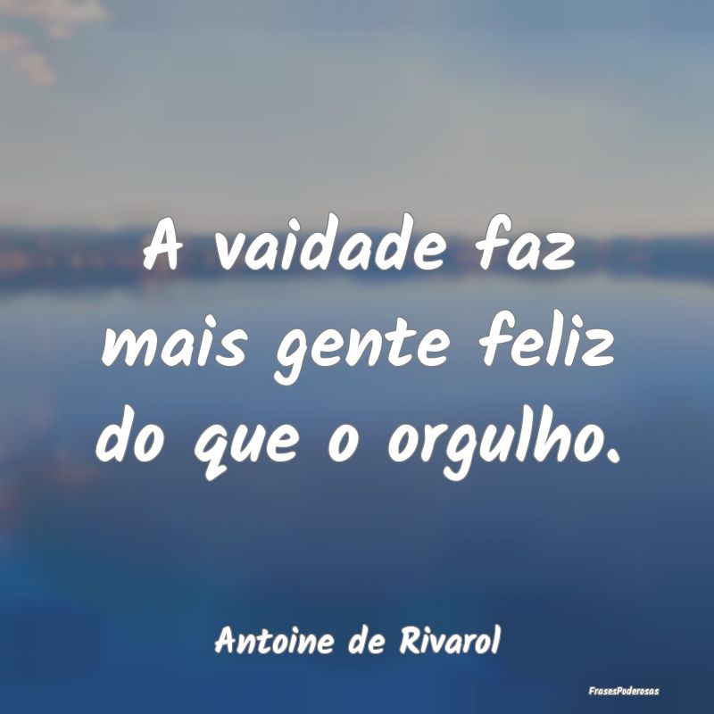 A vaidade faz mais gente feliz do que o orgulho....