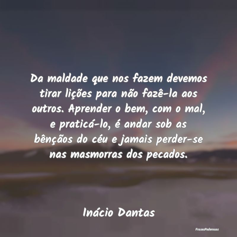Da maldade que nos fazem devemos tirar lições pa... Da maldade que nos fazem devemos tirar lições pa...