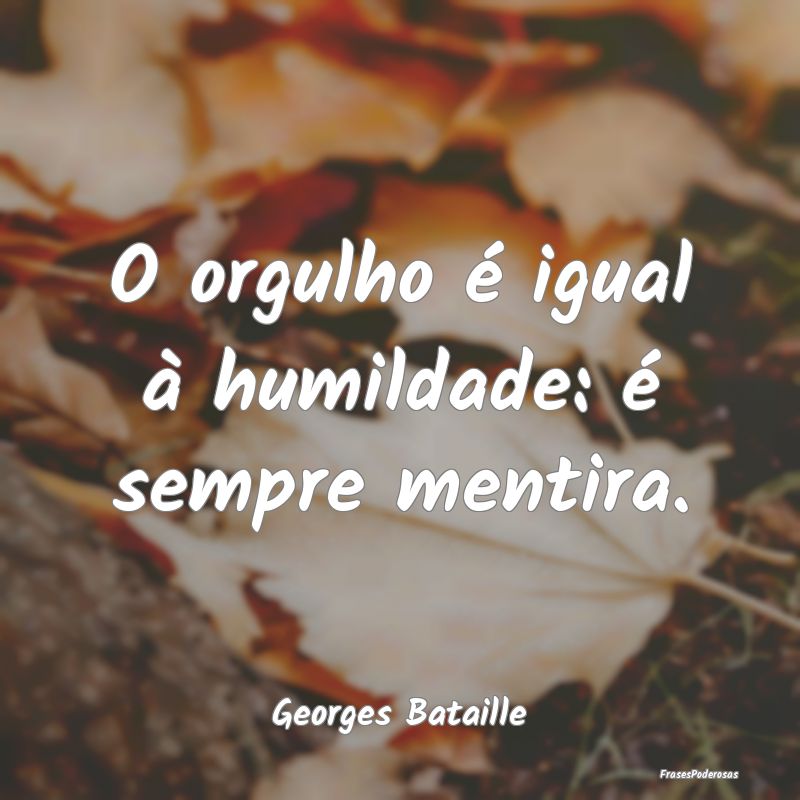 O orgulho é igual à humildade: é sempre mentira...