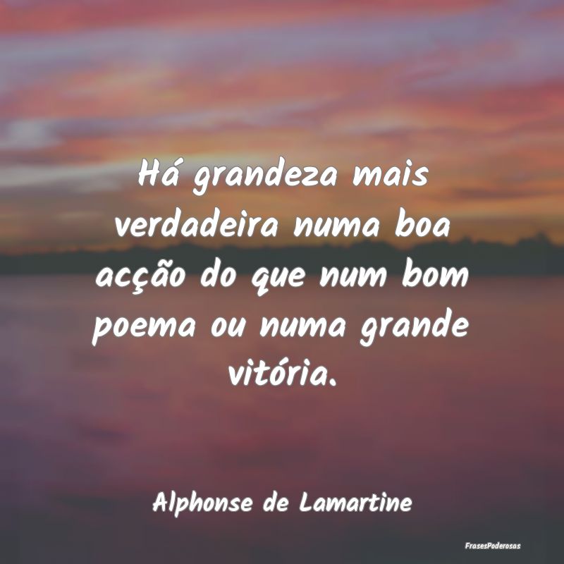 Há grandeza mais verdadeira numa boa acção do q...