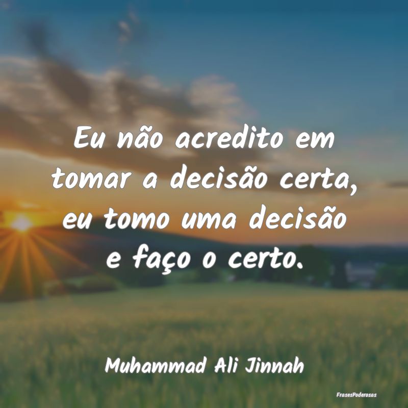 Eu não acredito em tomar a decisão certa, eu tom...