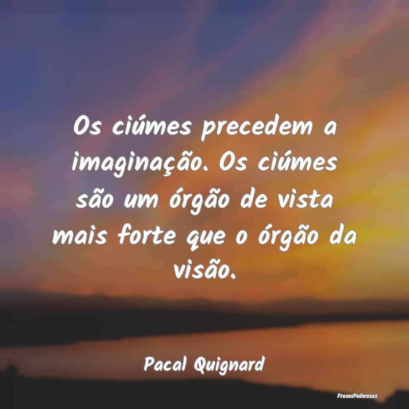 Os ciúmes precedem a imaginação. Os ciúmes sã... Os ciúmes precedem a imaginação. Os ciúmes sã...