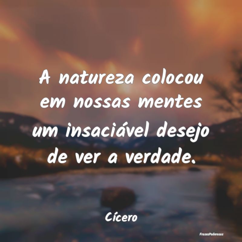 A natureza colocou em nossas mentes um insaciável...