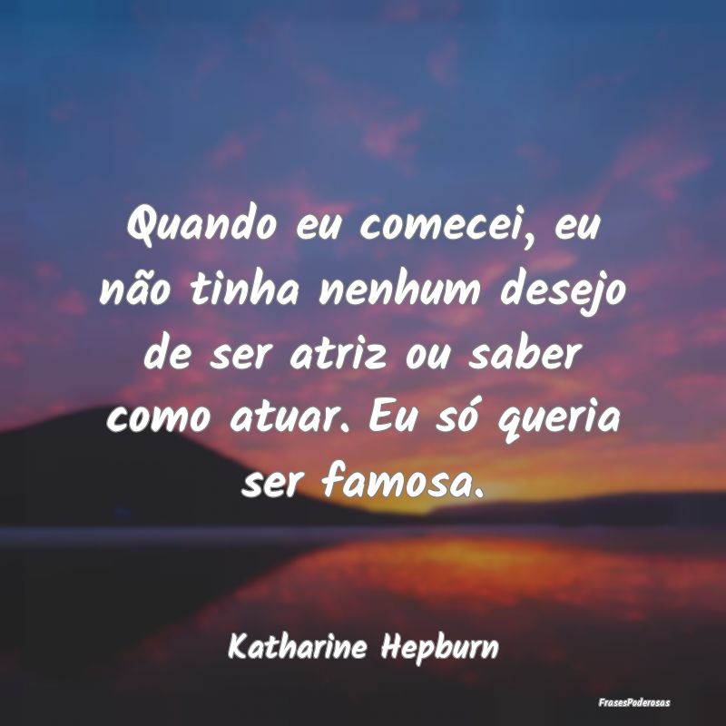 Quando eu comecei, eu não tinha nenhum desejo de ... Quando eu comecei, eu não tinha nenhum desejo de ...
