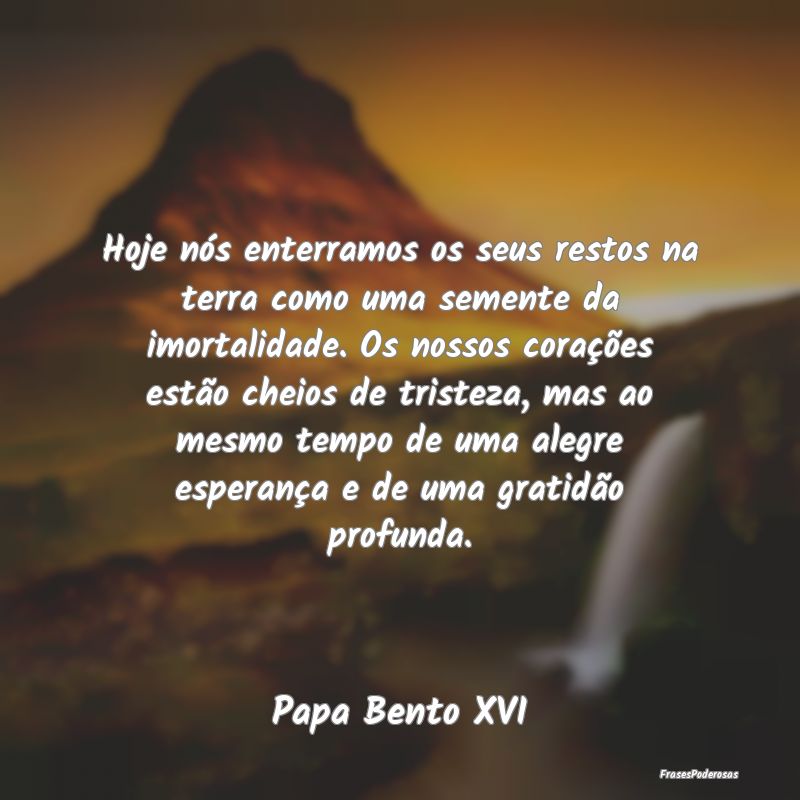 Hoje nós enterramos os seus restos na terra como ... Hoje nós enterramos os seus restos na terra como ...