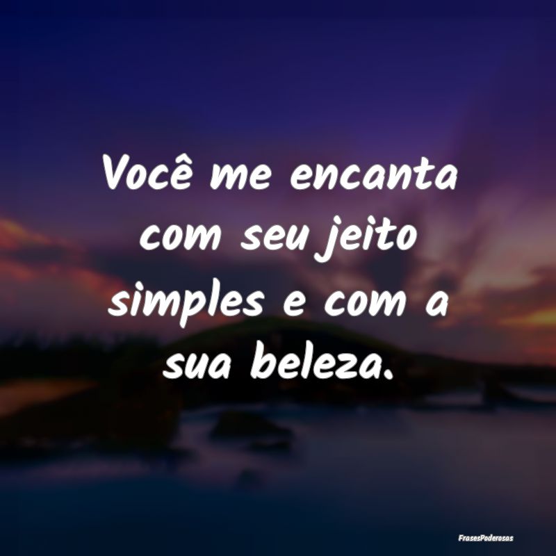 Você me encanta com seu jeito simples e com a sua...