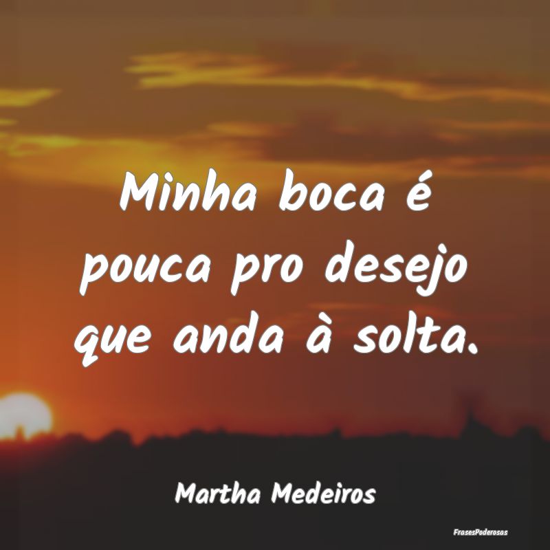 Minha boca é pouca pro desejo que anda à solta....