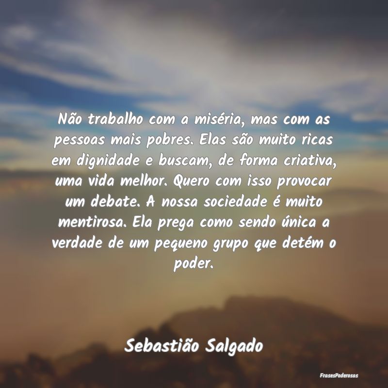 Não trabalho com a miséria, mas com as pessoas m...
