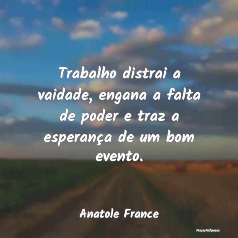 Trabalho distrai a vaidade, engana a falta de pode...