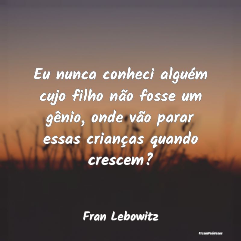 Eu nunca conheci alguém cujo filho não fosse um ... Eu nunca conheci alguém cujo filho não fosse um ...