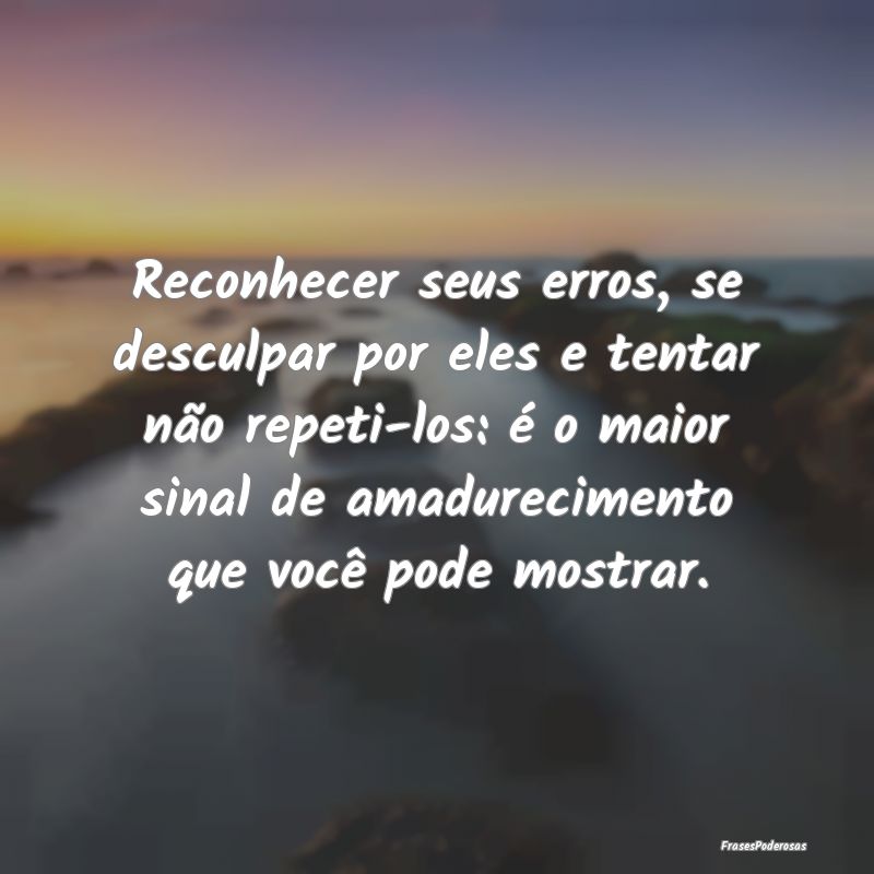 Reconhecer seus erros, se desculpar por eles e ten... Reconhecer seus erros, se desculpar por eles e ten...
