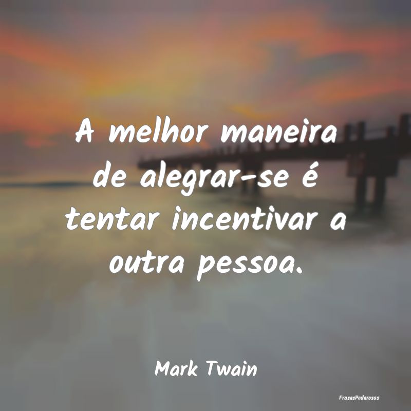 A melhor maneira de alegrar-se é tentar incentiva...