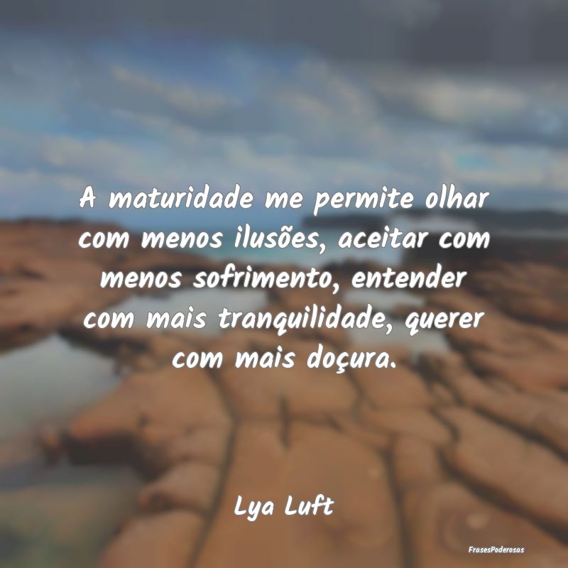 A maturidade me permite olhar com menos ilusões, ... A maturidade me permite olhar com menos ilusões, ...