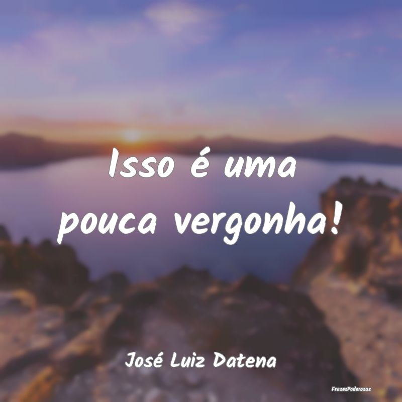 Isso é uma pouca vergonha!...