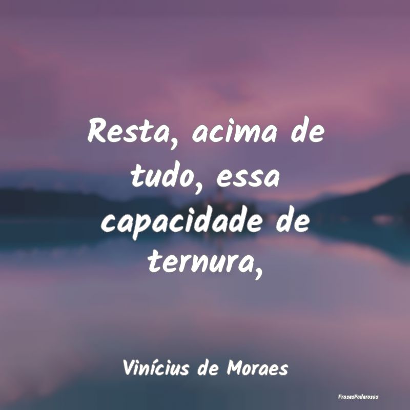 Resta, acima de tudo, essa capacidade de ternura,...