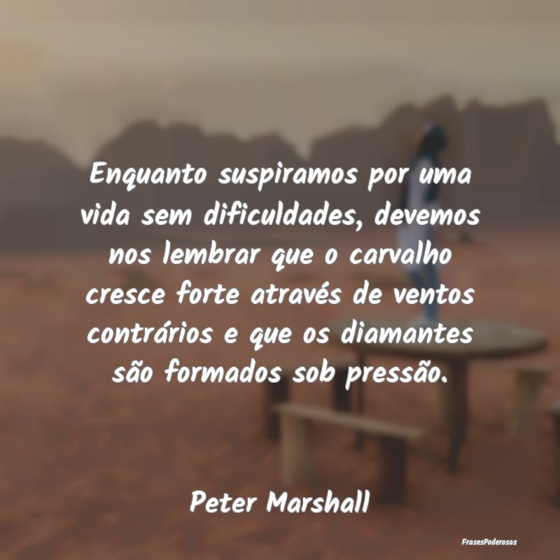 Enquanto suspiramos por uma vida sem dificuldades,... Enquanto suspiramos por uma vida sem dificuldades,...