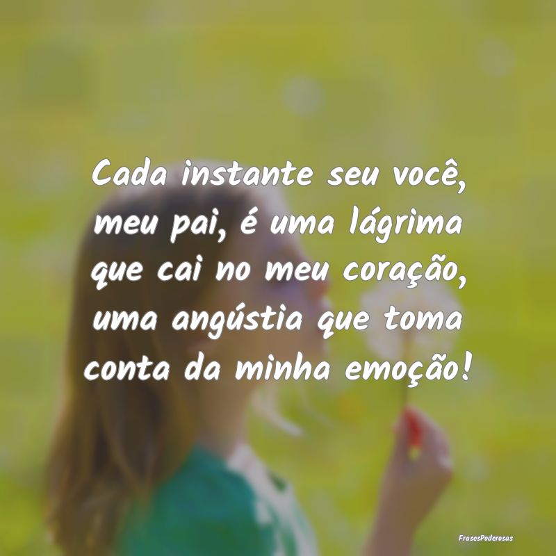 Cada instante seu você, meu pai, é uma lágrima ... Cada instante seu você, meu pai, é uma lágrima ...