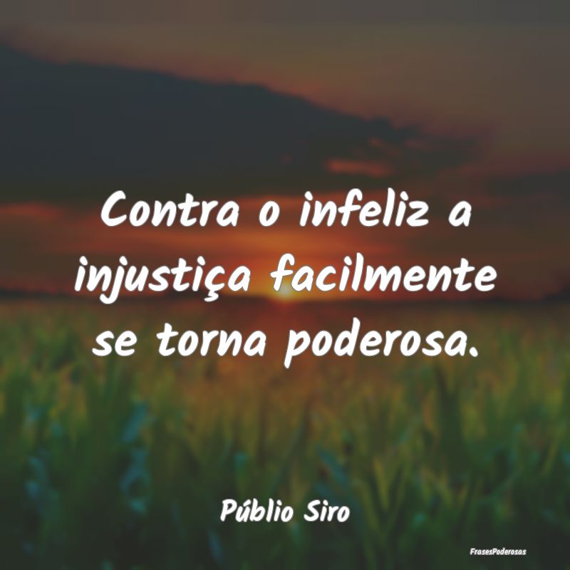 Contra o infeliz a injustiça facilmente se torna ...