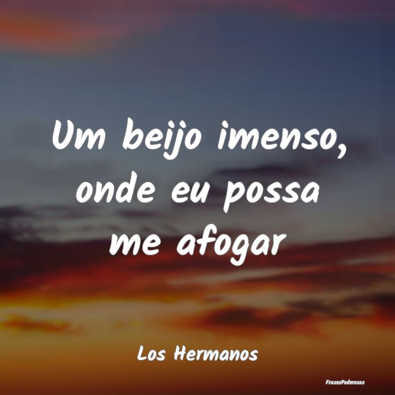 Um beijo imenso, onde eu possa me afogar...