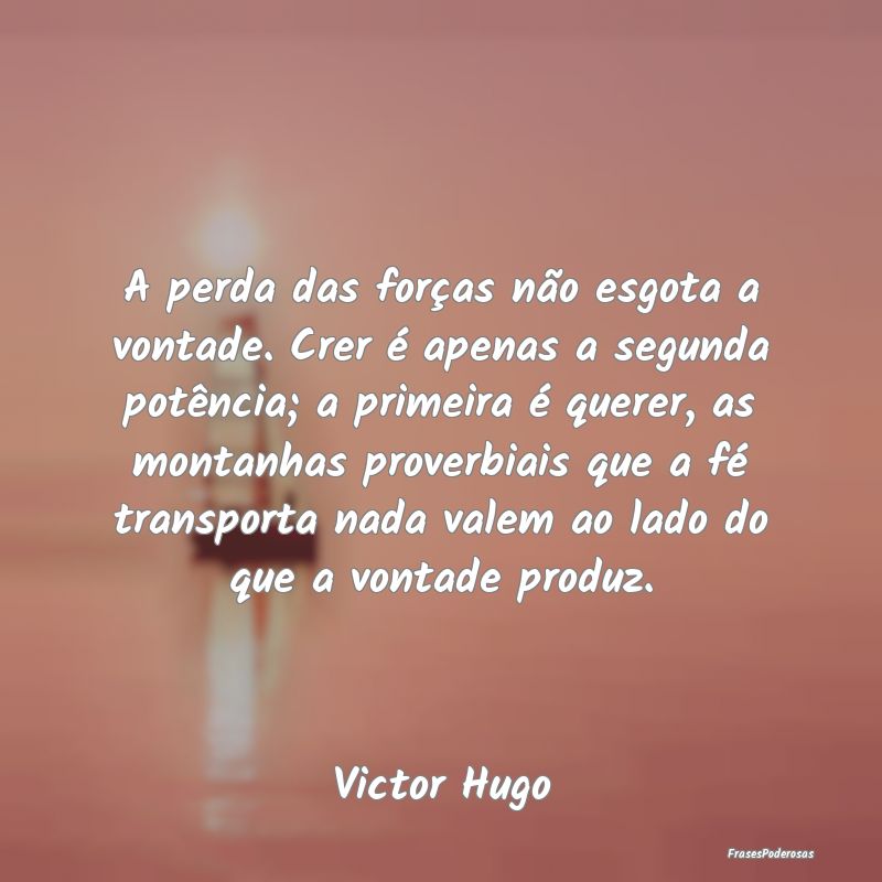 A perda das forças não esgota a vontade. Crer é... A perda das forças não esgota a vontade. Crer é...