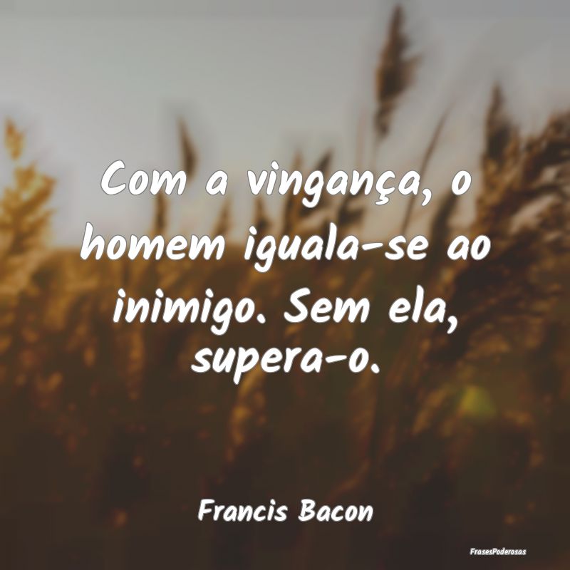 Com a vingança, o homem iguala-se ao inimigo. Sem...