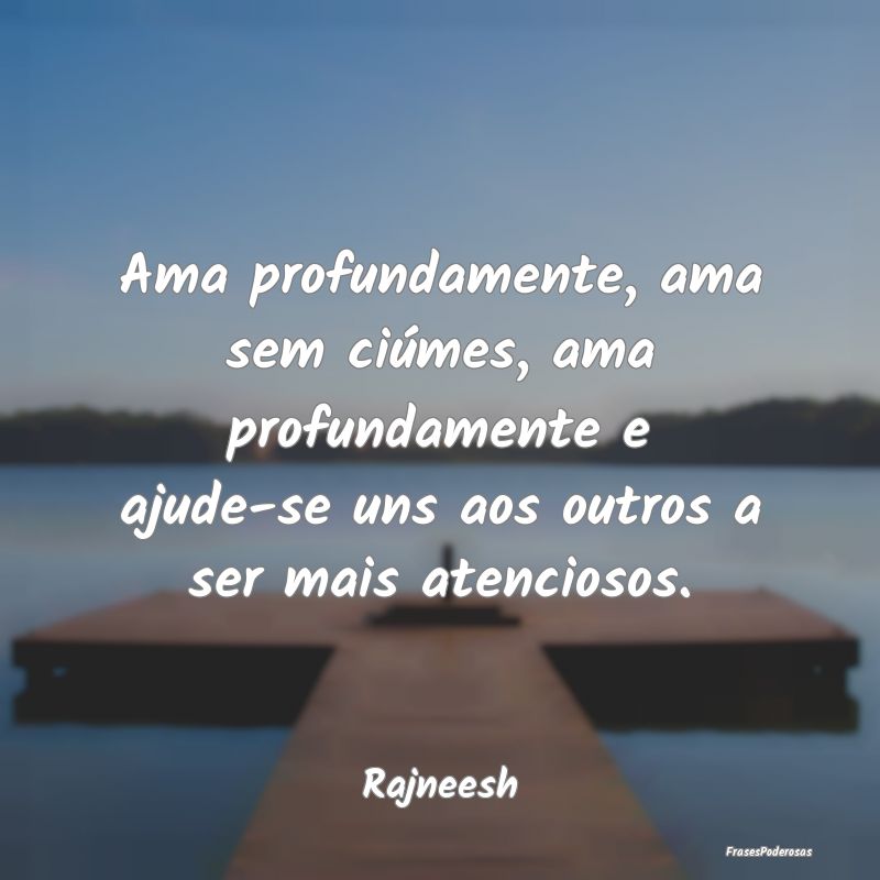 Ama profundamente, ama sem ciúmes, ama profundame... Ama profundamente, ama sem ciúmes, ama profundame...