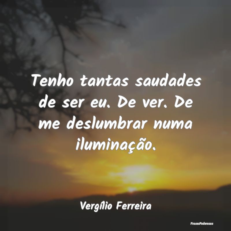Tenho tantas saudades de ser eu. De ver. De me des...