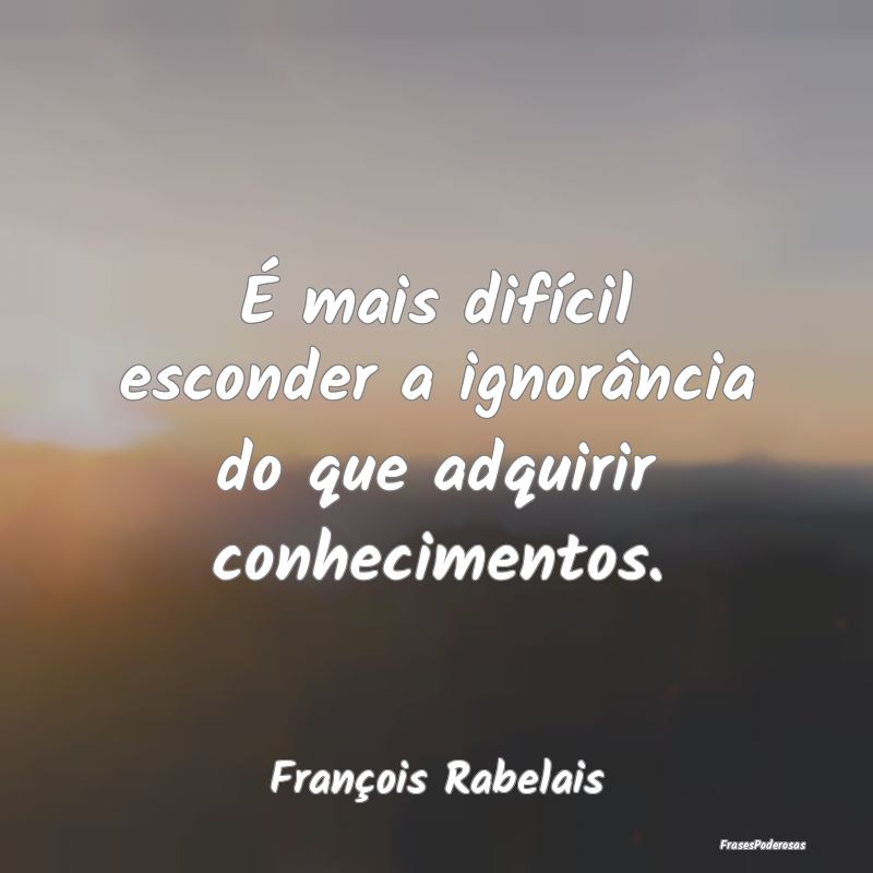 É mais difícil esconder a ignorância do que adq...