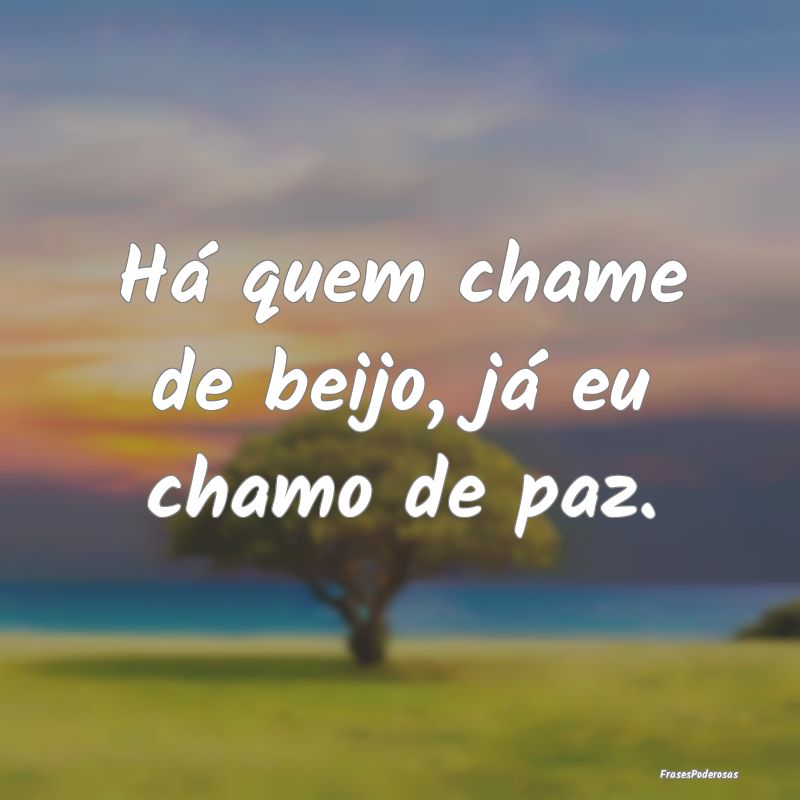 Há quem chame de beijo, já eu chamo de paz.
...