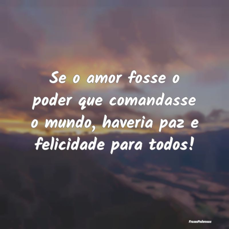 Se o amor fosse o poder que comandasse o mundo, ha...