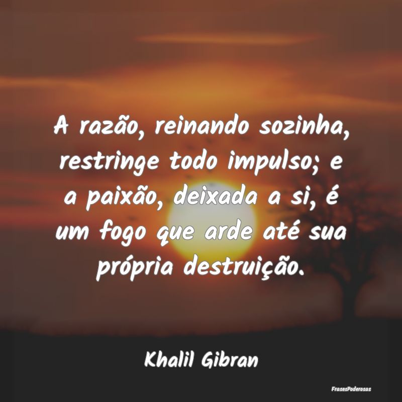 A razão, reinando sozinha, restringe todo impulso... A razão, reinando sozinha, restringe todo impulso...