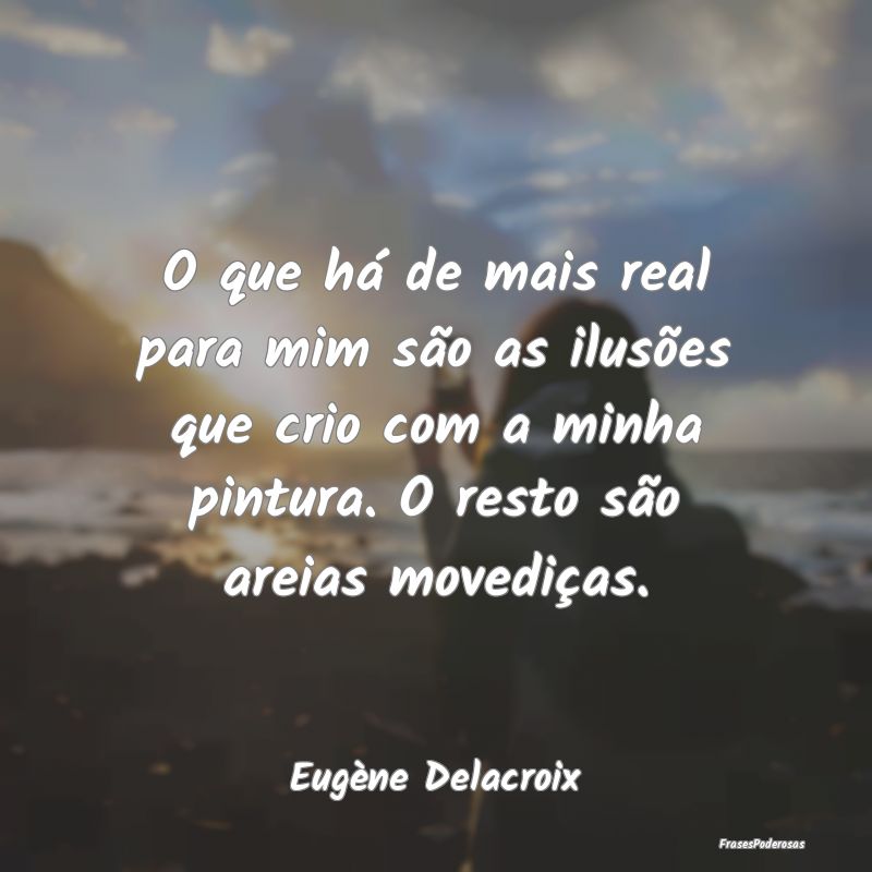 O que há de mais real para mim são as ilusões q...