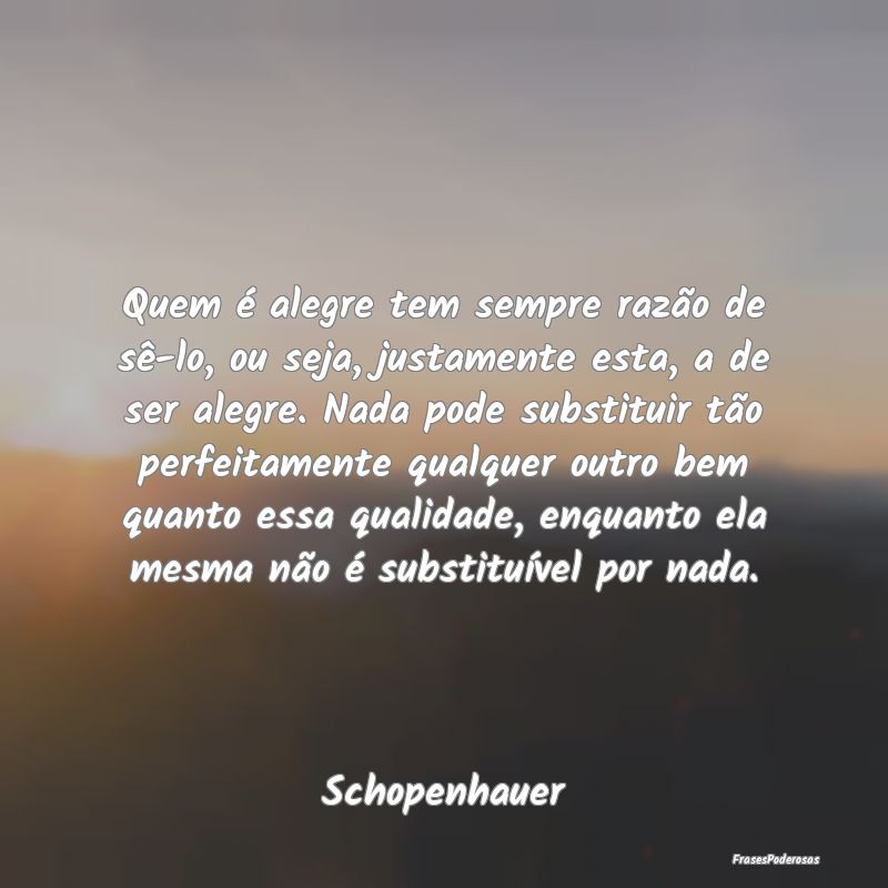 Quem é alegre tem sempre razão de sê-lo, ou sej... Quem é alegre tem sempre razão de sê-lo, ou sej...
