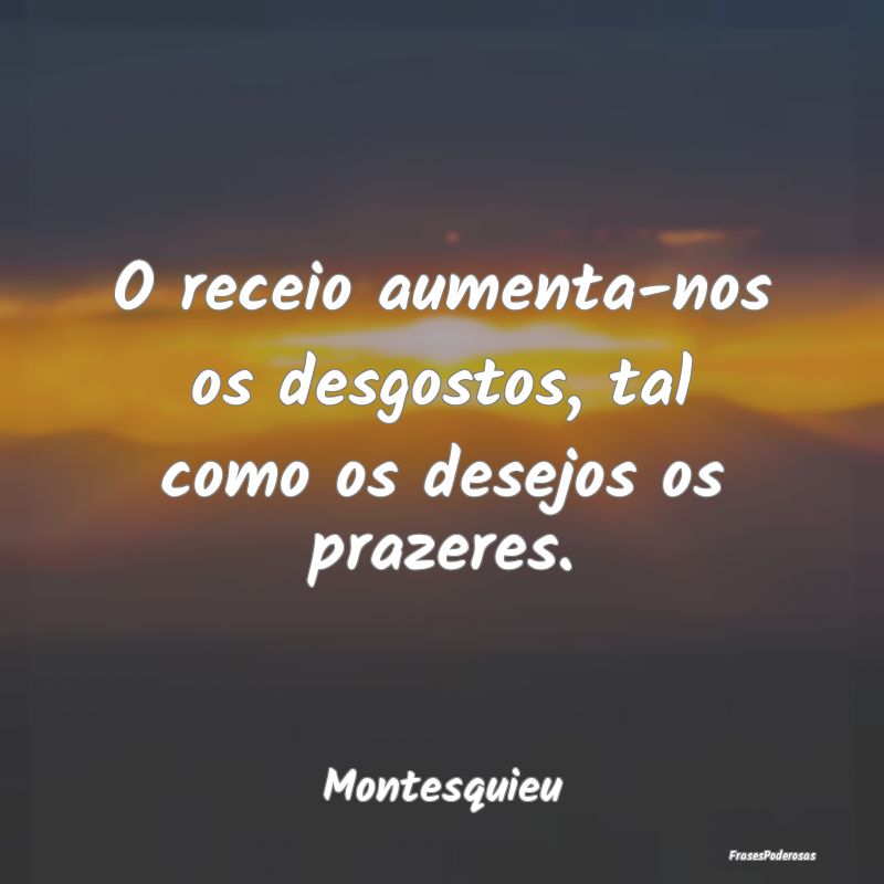 Frases de Desejo - O receio aumenta-nos os desgostos, tal como os des...
