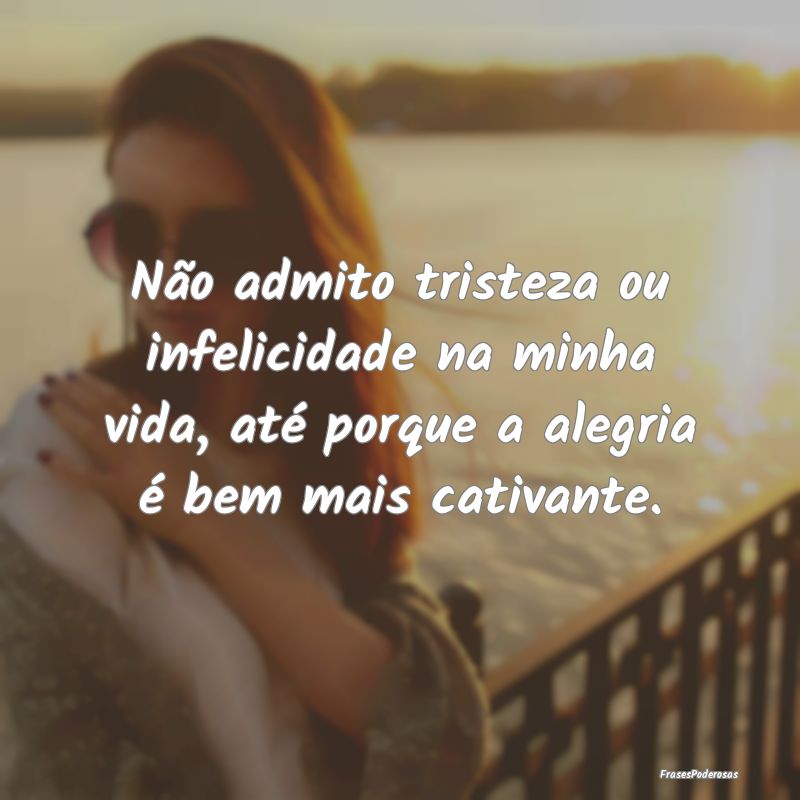 Não admito tristeza ou infelicidade na minha vida... Não admito tristeza ou infelicidade na minha vida...