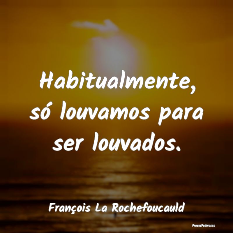 Habitualmente, só louvamos para ser louvados....