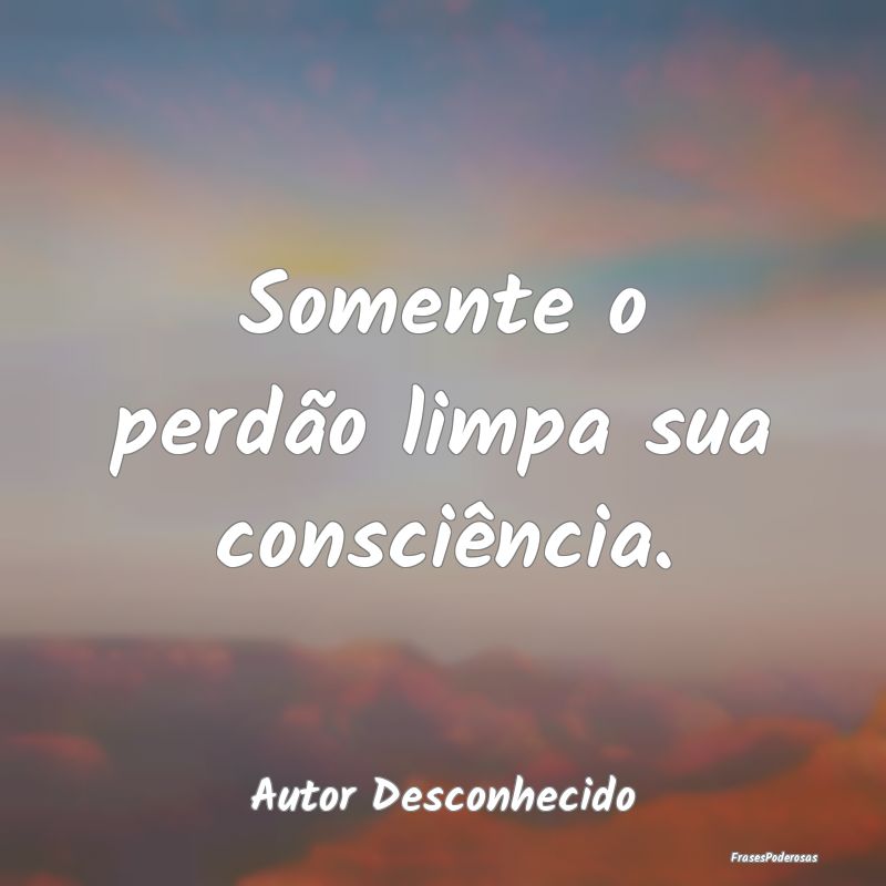 Somente o perdão limpa sua consciência....