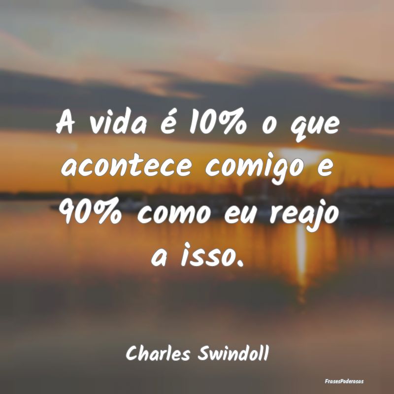A vida é 10% o que acontece comigo e 90% como eu ...