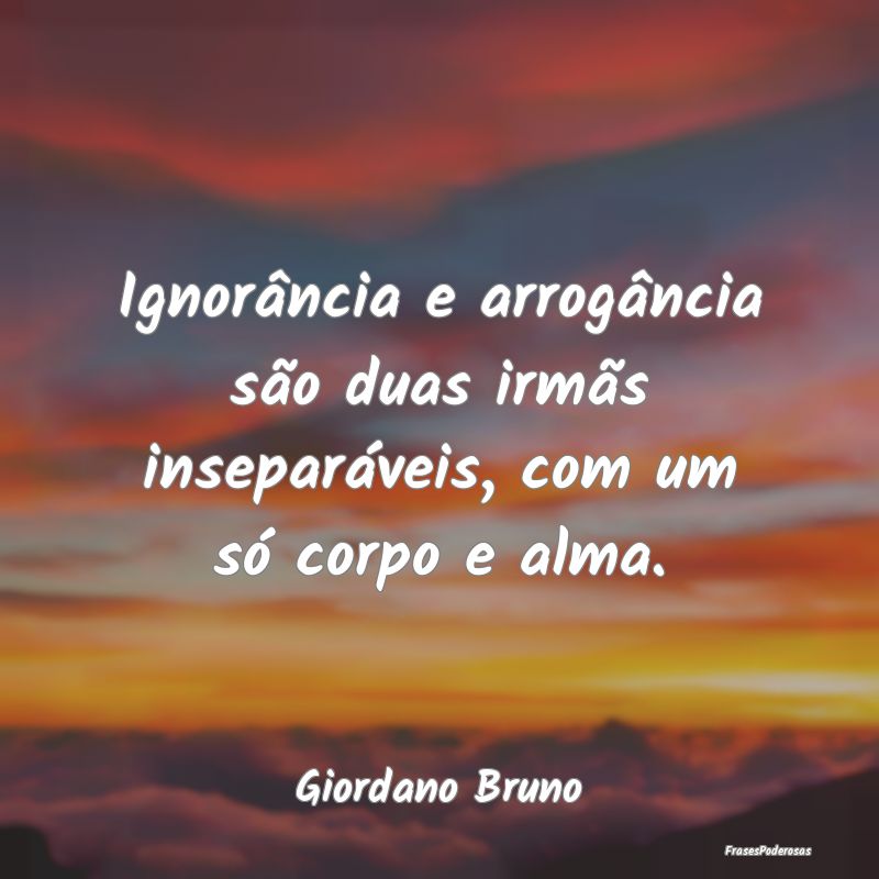 Ignorância e arrogância são duas irmãs insepar...